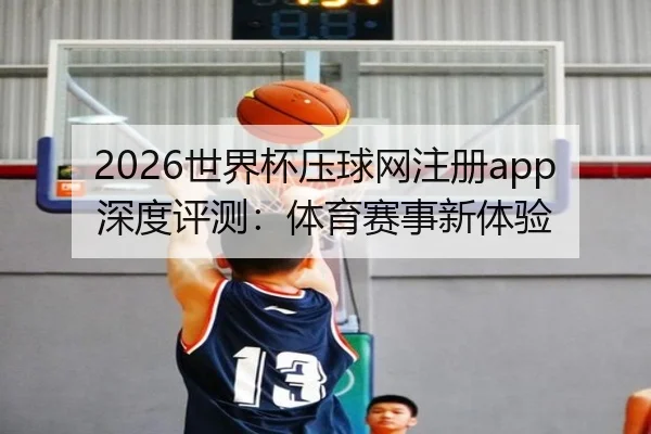 2026世界杯压球网注册app深度评测：体育赛事新体验